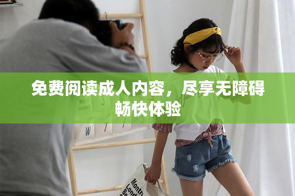 免费阅读成人内容，尽享无障碍畅快体验
