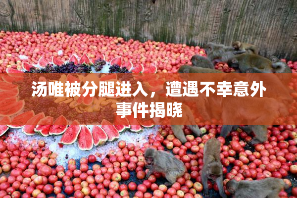 汤唯被分腿进入，遭遇不幸意外事件揭晓