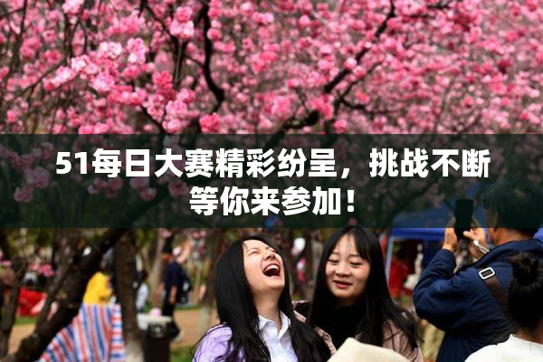51每日大赛精彩纷呈，挑战不断等你来参加！
