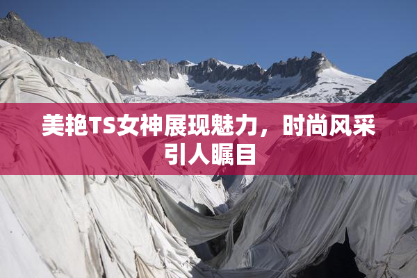 美艳TS女神展现魅力，时尚风采引人瞩目