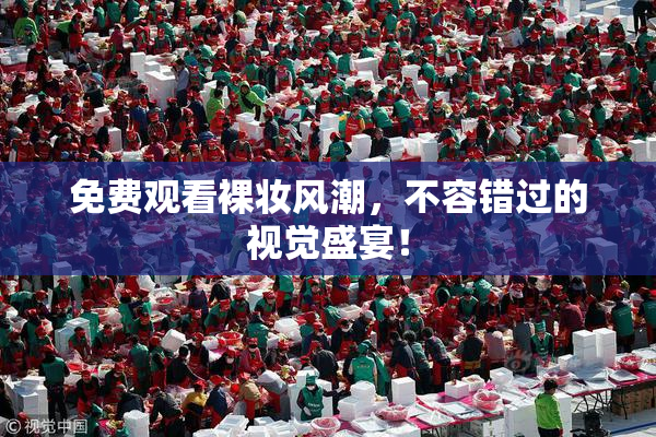 免费观看裸妆风潮，不容错过的视觉盛宴！