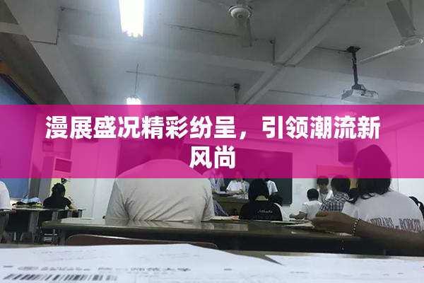 漫展盛况精彩纷呈，引领潮流新风尚