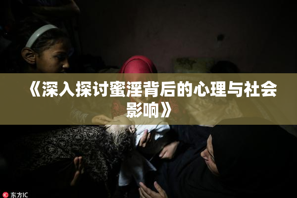 《深入探讨蜜淫背后的心理与社会影响》