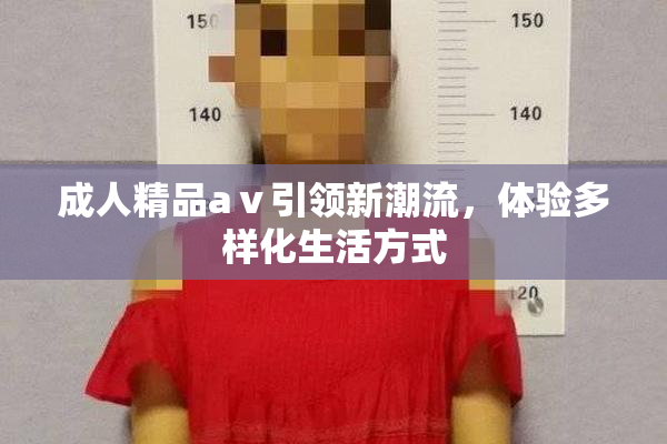 成人精品aⅴ引领新潮流，体验多样化生活方式