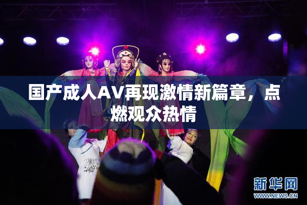 国产成人AV再现激情新篇章，点燃观众热情