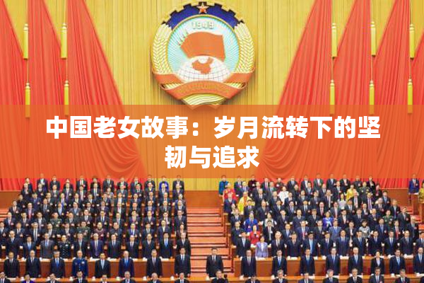 中国老女故事：岁月流转下的坚韧与追求