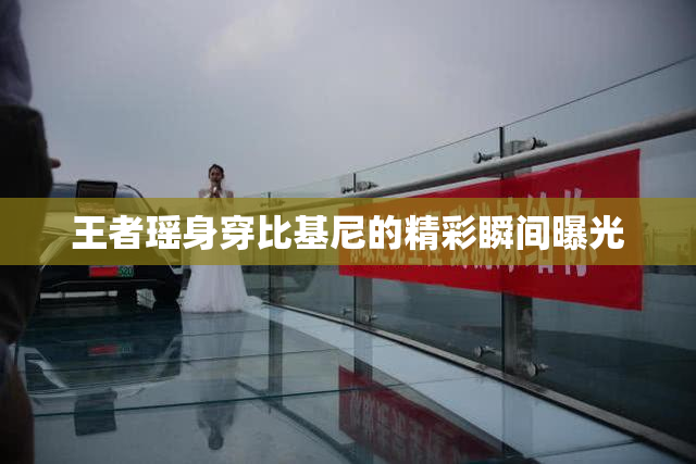 王者瑶身穿比基尼的精彩瞬间曝光