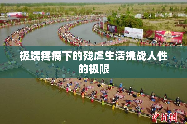 极端疼痛下的残虐生活挑战人性的极限