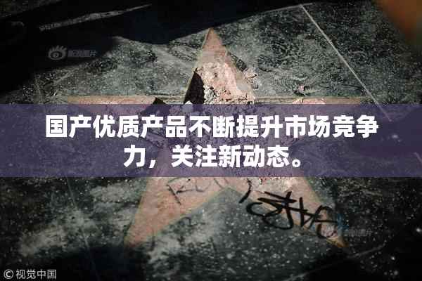 国产优质产品不断提升市场竞争力，关注新动态。