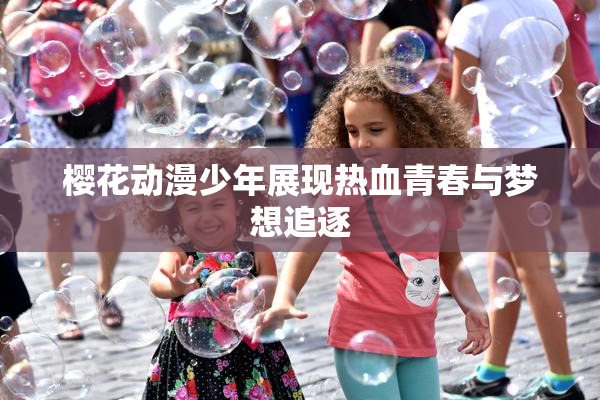 樱花动漫少年展现热血青春与梦想追逐