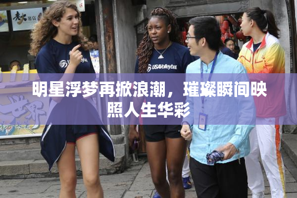 明星浮梦再掀浪潮，璀璨瞬间映照人生华彩