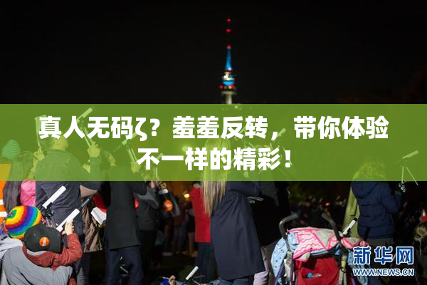 真人无码ζ？羞羞反转，带你体验不一样的精彩！