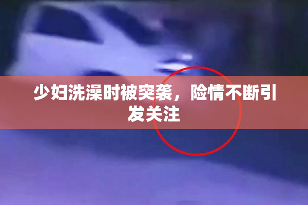 少妇洗澡时被突袭，险情不断引发关注