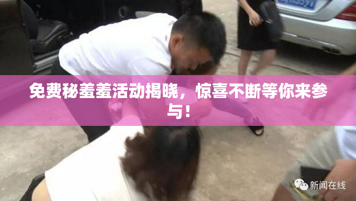 免费秘羞羞活动揭晓，惊喜不断等你来参与！