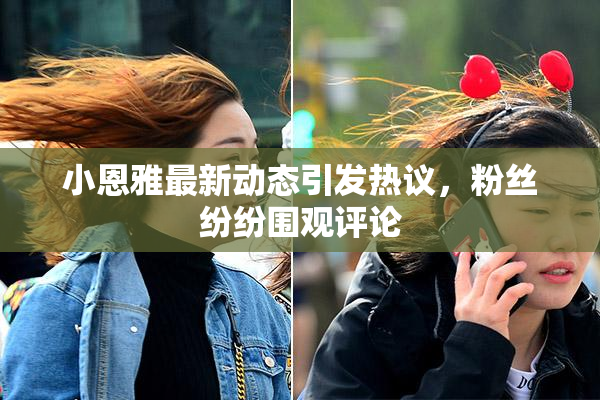 小恩雅最新动态引发热议，粉丝纷纷围观评论