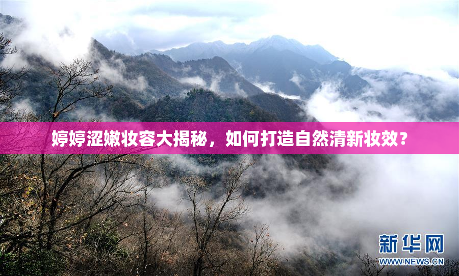 婷婷涩嫩妆容大揭秘，如何打造自然清新妆效？
