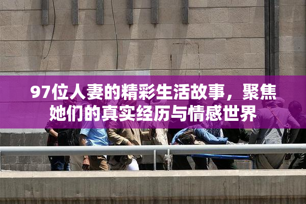 97位人妻的精彩生活故事，聚焦她们的真实经历与情感世界