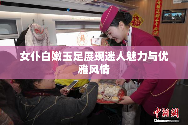 女仆白嫩玉足展现迷人魅力与优雅风情