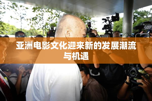 亚洲电影文化迎来新的发展潮流与机遇