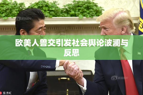 欧美人兽交引发社会舆论波澜与反思