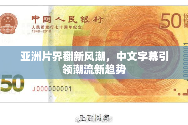 亚洲片界翻新风潮，中文字幕引领潮流新趋势
