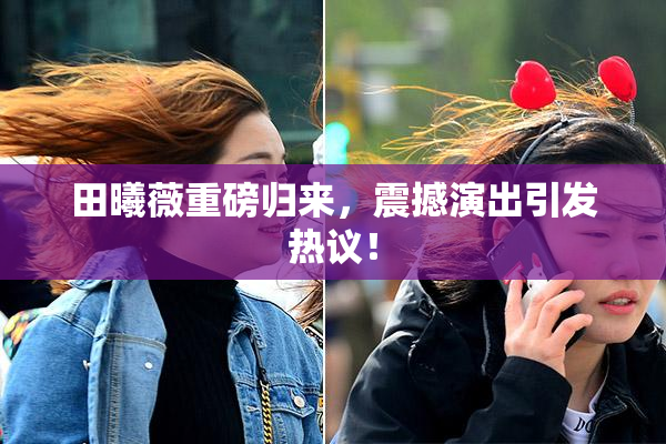 田曦薇重磅归来，震撼演出引发热议！
