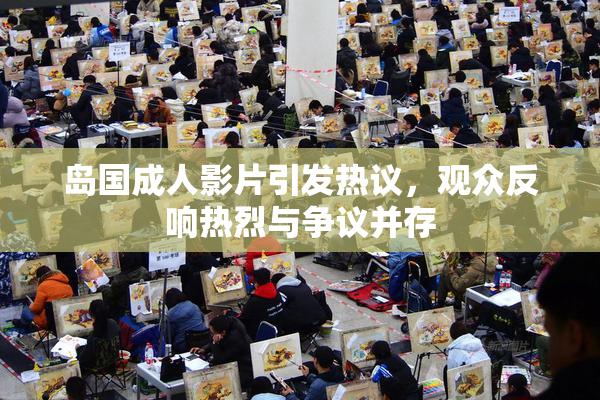 岛国成人影片引发热议，观众反响热烈与争议并存