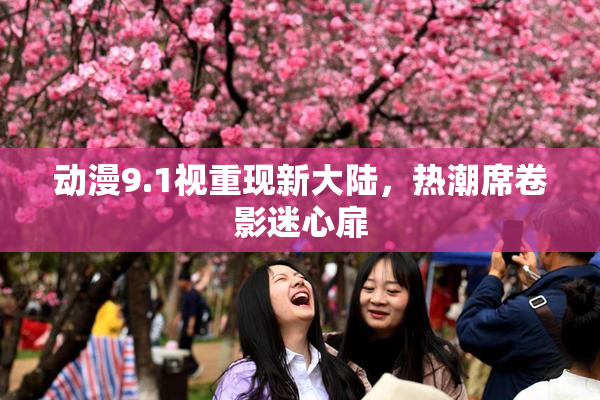 动漫9.1视重现新大陆，热潮席卷影迷心扉
