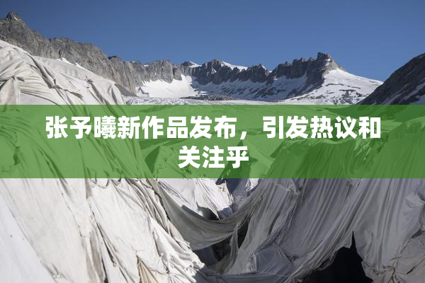 张予曦新作品发布，引发热议和关注乎
