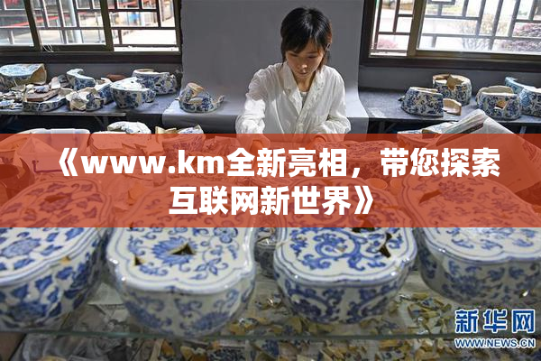 《www.km全新亮相，带您探索互联网新世界》