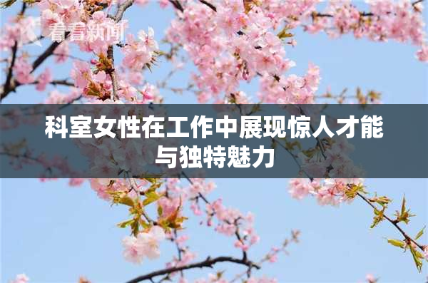 科室女性在工作中展现惊人才能与独特魅力