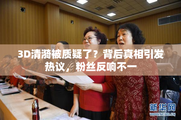 3D清漪被质疑了？背后真相引发热议，粉丝反响不一