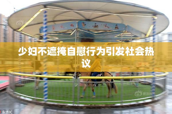 少妇不遮掩自慰行为引发社会热议