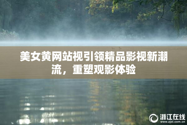 美女黄网站视引领精品影视新潮流，重塑观影体验