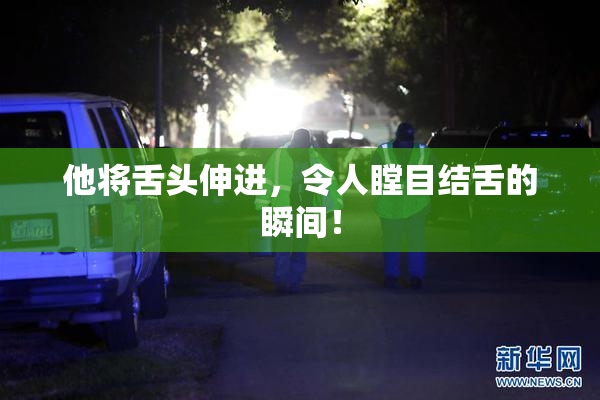 他将舌头伸进，令人瞠目结舌的瞬间！