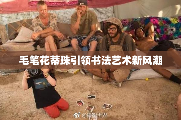 毛笔花蒂珠引领书法艺术新风潮
