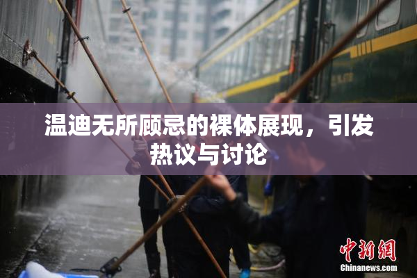 温迪无所顾忌的裸体展现，引发热议与讨论