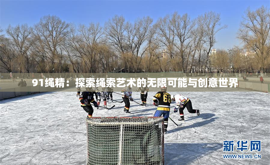 91绳精：探索绳索艺术的无限可能与创意世界