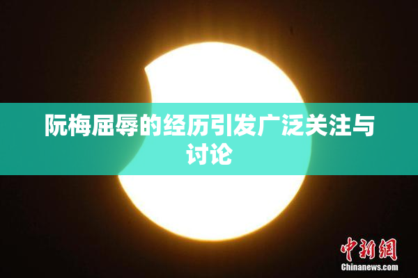 阮梅屈辱的经历引发广泛关注与讨论