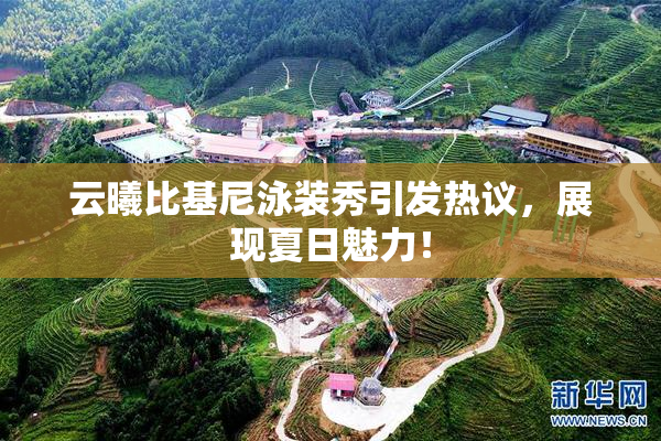 云曦比基尼泳装秀引发热议，展现夏日魅力！