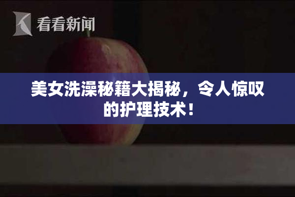 美女洗澡秘籍大揭秘，令人惊叹的护理技术！