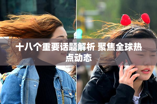 十八个重要话题解析 聚焦全球热点动态
