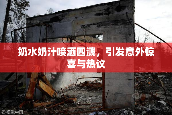 奶水奶汁喷洒四溅，引发意外惊喜与热议