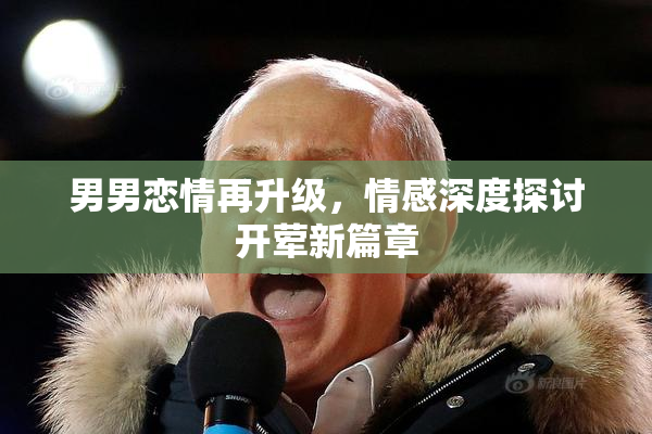 男男恋情再升级，情感深度探讨开荤新篇章
