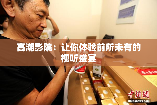 高潮影院：让你体验前所未有的视听盛宴