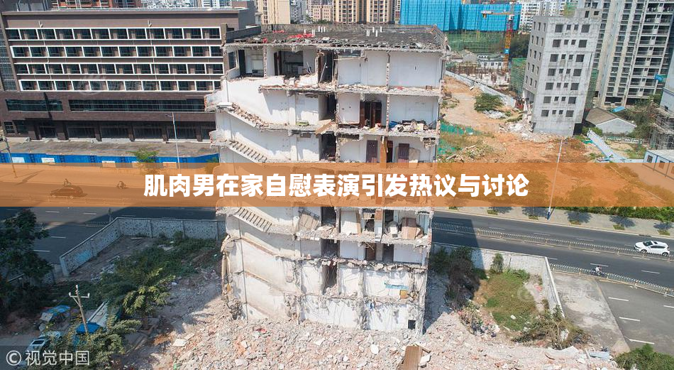 肌肉男在家自慰表演引发热议与讨论