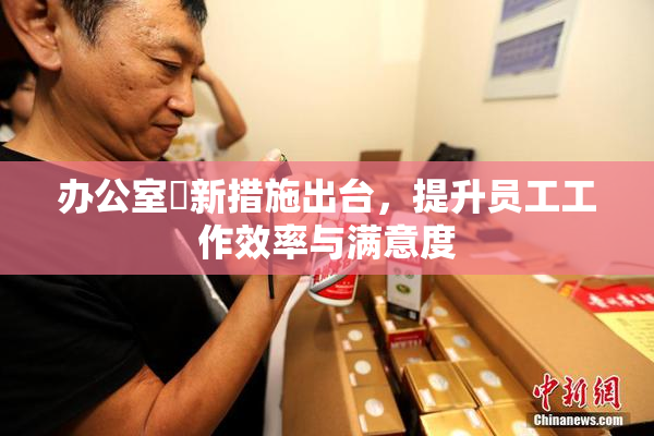 办公室強新措施出台，提升员工工作效率与满意度
