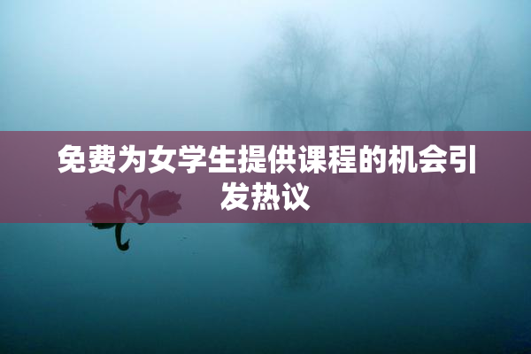 免费为女学生提供课程的机会引发热议