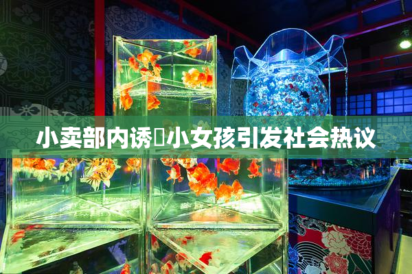 小卖部内诱奷小女孩引发社会热议