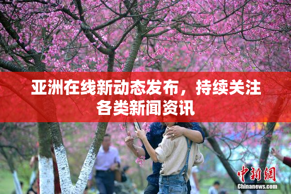 亚洲在线新动态发布，持续关注各类新闻资讯